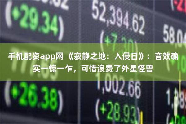 手机配资app网 《寂静之地：入侵日》：音效确实一惊一乍，可惜浪费了外星怪兽