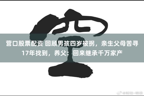 营口股票配资 回顾男孩四岁被拐，亲生父母苦寻17年找到，养父：回来继承千万家产