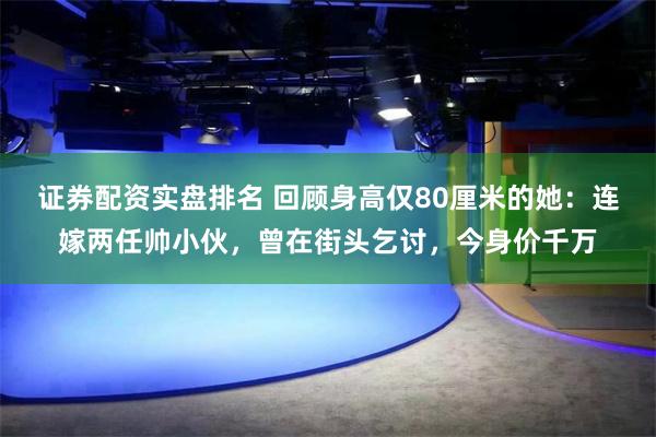 证券配资实盘排名 回顾身高仅80厘米的她：连嫁两任帅小伙，曾在街头乞讨，今身价千万