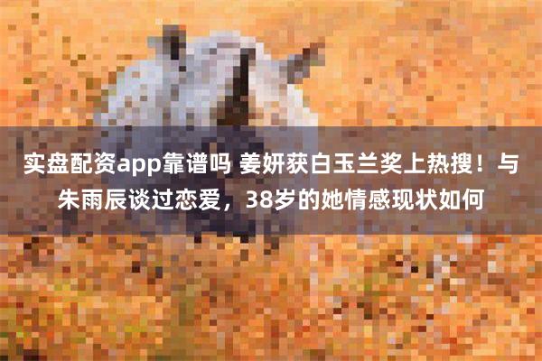 实盘配资app靠谱吗 姜妍获白玉兰奖上热搜！与朱雨辰谈过恋爱，38岁的她情感现状如何