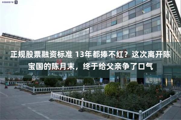 正规股票融资标准 13年都捧不红？这次离开陈宝国的陈月末，终于给父亲争了口气