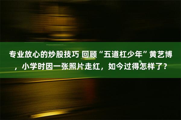 专业放心的炒股技巧 回顾“五道杠少年”黄艺博，小学时因一张照片走红，如今过得怎样了？