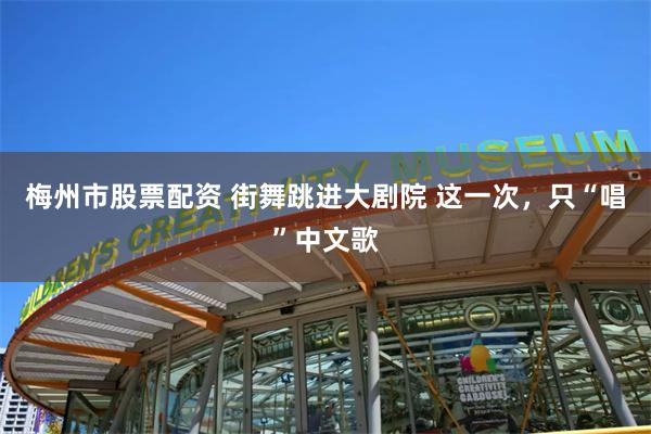 梅州市股票配资 街舞跳进大剧院 这一次，只“唱”中文歌