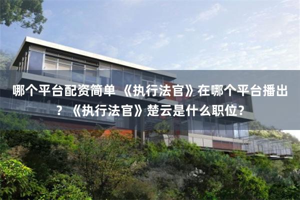 哪个平台配资简单 《执行法官》在哪个平台播出？《执行法官》楚云是什么职位？