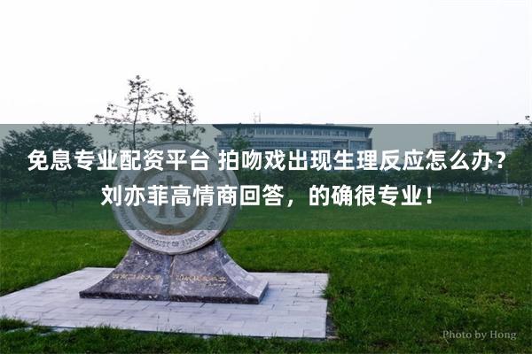 免息专业配资平台 拍吻戏出现生理反应怎么办？刘亦菲高情商回答，的确很专业！