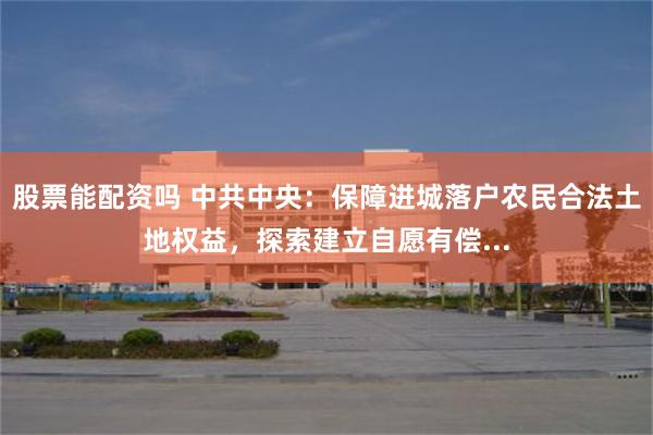 股票能配资吗 中共中央：保障进城落户农民合法土地权益，探索建立自愿有偿...