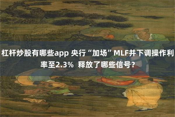 杠杆炒股有哪些app 央行“加场”MLF并下调操作利率至2.3%  释放了哪些信号？