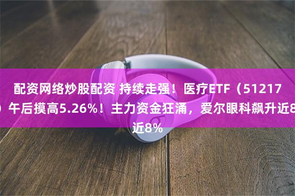 配资网络炒股配资 持续走强！医疗ETF（512170）午后摸高5.26%！主力资金狂涌，爱尔眼科飙升近8%