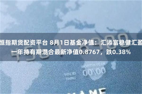 恒指期货配资平台 8月1日基金净值：汇添富稳健汇盈一年持有期混合最新净值0.8767，跌0.38%