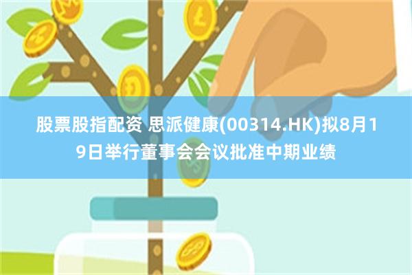 股票股指配资 思派健康(00314.HK)拟8月19日举行董事会会议批准中期业绩