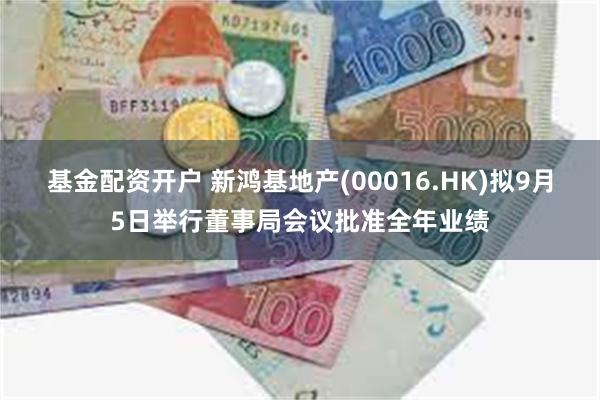 基金配资开户 新鸿基地产(00016.HK)拟9月5日举行董事局会议批准全年业绩