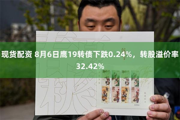 现货配资 8月6日鹰19转债下跌0.24%，转股溢价率32.42%