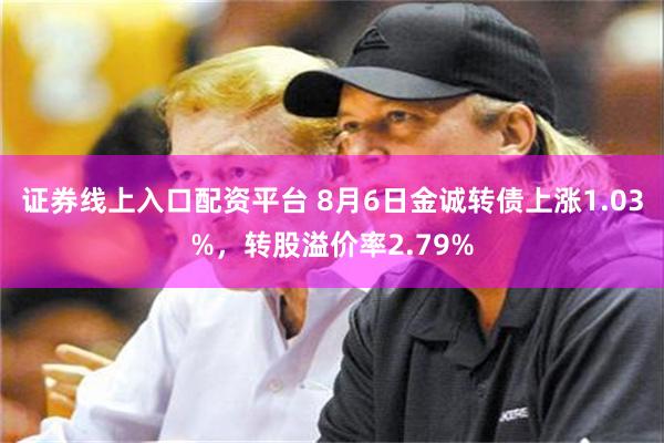 证券线上入口配资平台 8月6日金诚转债上涨1.03%，转股溢价率2.79%