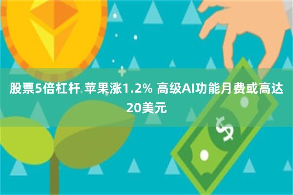 股票5倍杠杆 苹果涨1.2% 高级AI功能月费或高达20美元