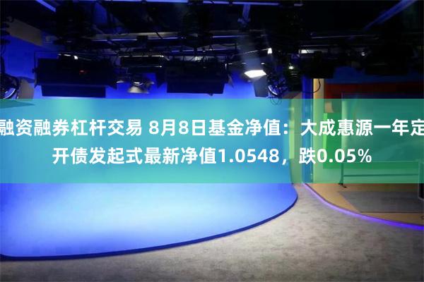 融资融券杠杆交易 8月8日基金净值：大成惠源一年定开债发起式最新净值1.0548，跌0.05%