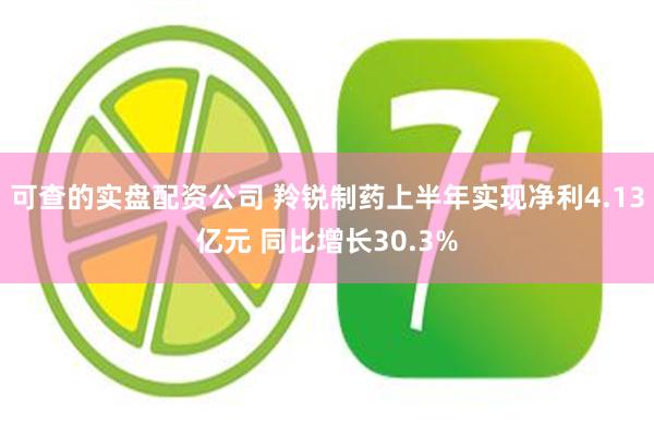 可查的实盘配资公司 羚锐制药上半年实现净利4.13亿元 同比增长30.3%