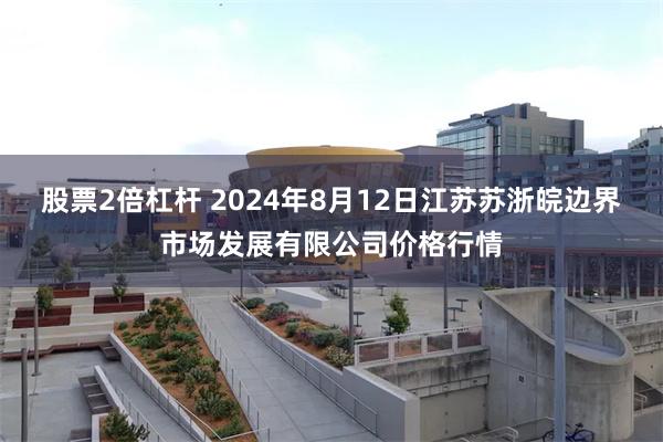 股票2倍杠杆 2024年8月12日江苏苏浙皖边界市场发展有限公司价格行情