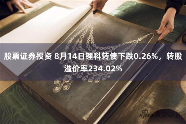 股票证券投资 8月14日锂科转债下跌0.26%，转股溢价率234.02%