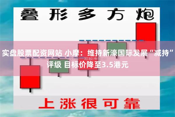 实盘股票配资网站 小摩：维持新濠国际发展“减持”评级 目标价降至3.5港元