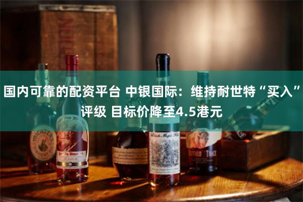 国内可靠的配资平台 中银国际：维持耐世特“买入”评级 目标价降至4.5港元