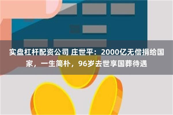 实盘杠杆配资公司 庄世平：2000亿无偿捐给国家，一生简朴，96岁去世享国葬待遇