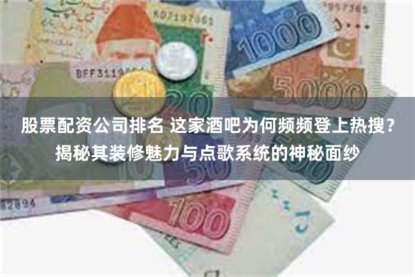 股票配资公司排名 这家酒吧为何频频登上热搜？揭秘其装修魅力与点歌系统的神秘面纱