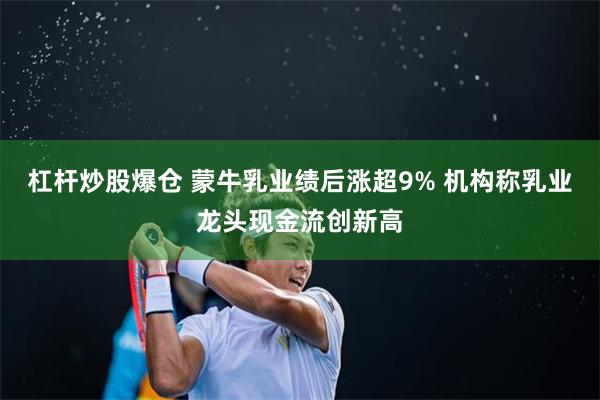 杠杆炒股爆仓 蒙牛乳业绩后涨超9% 机构称乳业龙头现金流创新高