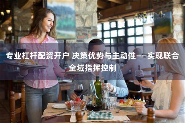 专业杠杆配资开户 决策优势与主动性——实现联合全域指挥控制