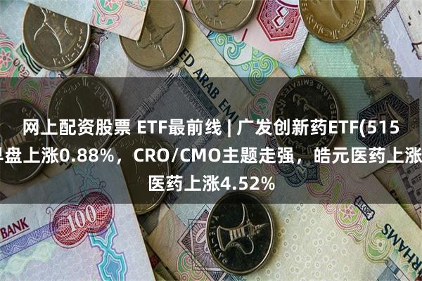 网上配资股票 ETF最前线 | 广发创新药ETF(515120)早盘上涨0.88%，CRO/CMO主题走强，皓元医药上涨4.52%