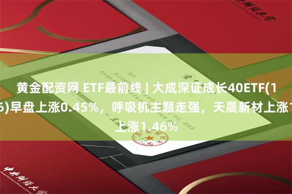 黄金配资网 ETF最前线 | 大成深证成长40ETF(159906)早盘上涨0.45%，呼吸机主题走强，天晟新材上涨1.46%