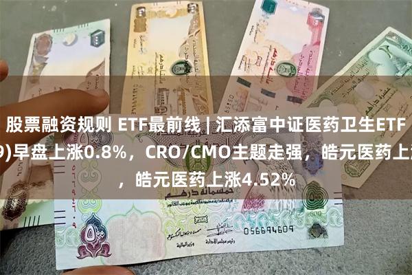 股票融资规则 ETF最前线 | 汇添富中证医药卫生ETF(159929)早盘上涨0.8%，CRO/CMO主题走强，皓元医药上涨4.52%