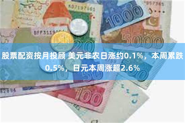 股票配资按月投顾 美元非农日涨约0.1%，本周累跌0.5%，日元本周涨超2.6%