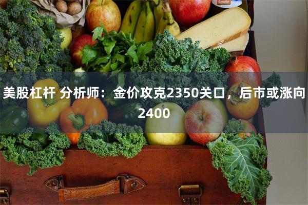 美股杠杆 分析师：金价攻克2350关口，后市或涨向2400