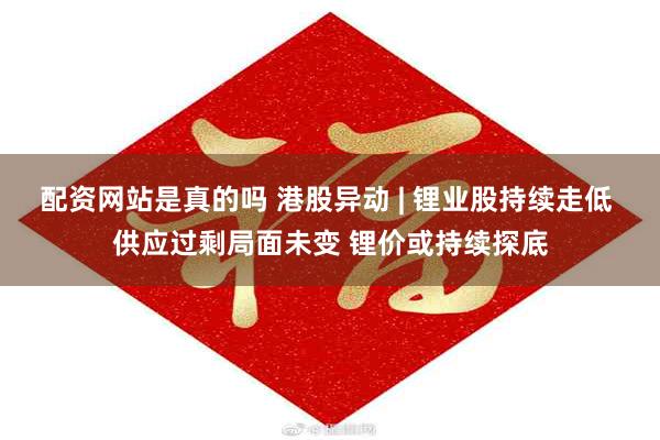 配资网站是真的吗 港股异动 | 锂业股持续走低 供应过剩局面未变 锂价或持续探底