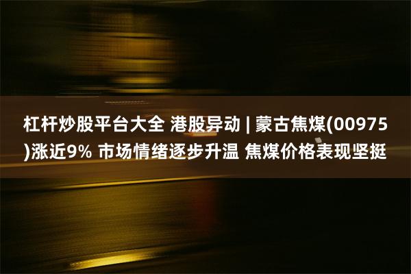 杠杆炒股平台大全 港股异动 | 蒙古焦煤(00975)涨近9% 市场情绪逐步升温 焦煤价格表现坚挺