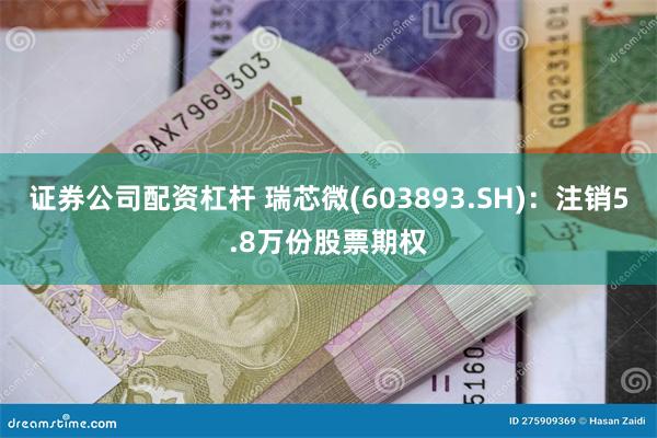 证券公司配资杠杆 瑞芯微(603893.SH)：注销5.8万份股票期权