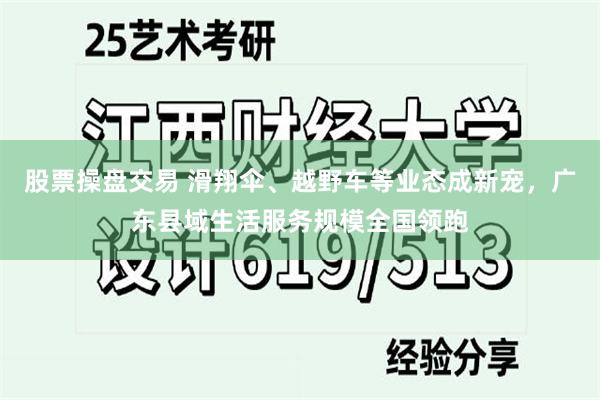 股票操盘交易 滑翔伞、越野车等业态成新宠，广东县域生活服务规模全国领跑