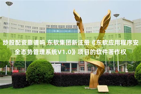 炒股配资靠谱吗 东软集团新注册《东软应用程序安全态势管理系统V1.0》项目的软件著作权