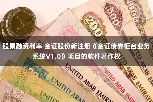 股票融资利率 金证股份新注册《金证债券柜台业务系统V1.0》项目的软件著作权