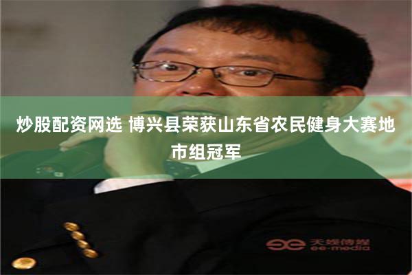 炒股配资网选 博兴县荣获山东省农民健身大赛地市组冠军