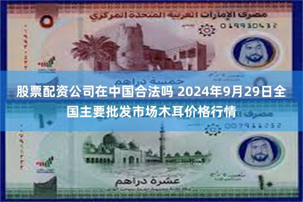 股票配资公司在中国合法吗 2024年9月29日全国主要批发市场木耳价格行情