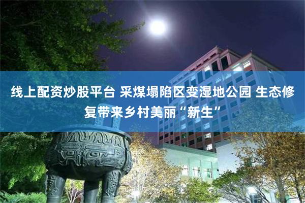 线上配资炒股平台 采煤塌陷区变湿地公园 生态修复带来乡村美丽“新生”