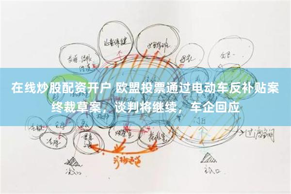 在线炒股配资开户 欧盟投票通过电动车反补贴案终裁草案，谈判将继续，车企回应