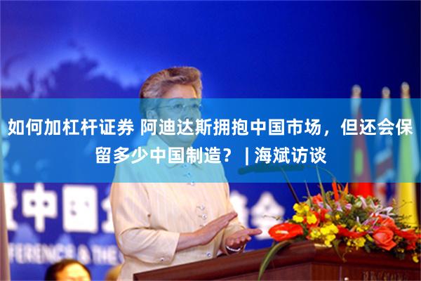 如何加杠杆证券 阿迪达斯拥抱中国市场，但还会保留多少中国制造？ | 海斌访谈