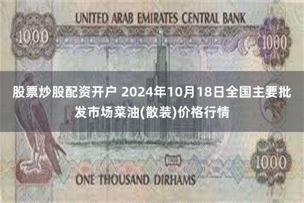 股票炒股配资开户 2024年10月18日全国主要批发市场菜油(散装)价格行情