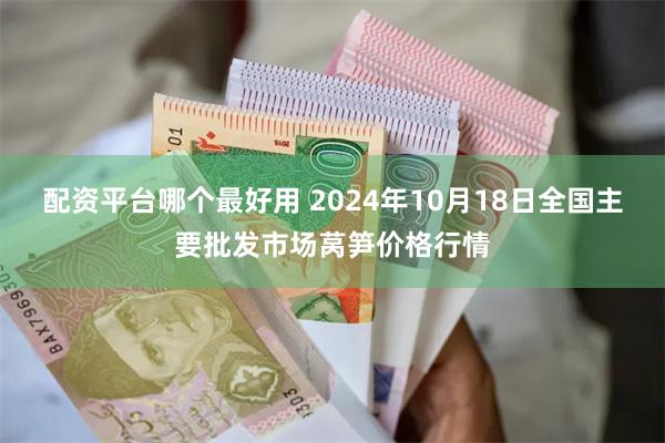 配资平台哪个最好用 2024年10月18日全国主要批发市场莴笋价格行情