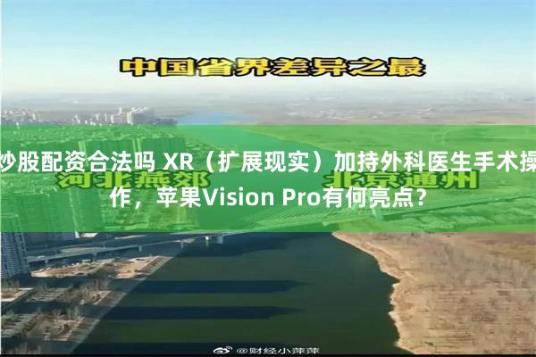 炒股配资合法吗 XR（扩展现实）加持外科医生手术操作，苹果Vision Pro有何亮点？