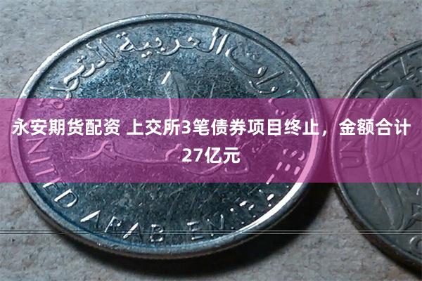 永安期货配资 上交所3笔债券项目终止，金额合计27亿元