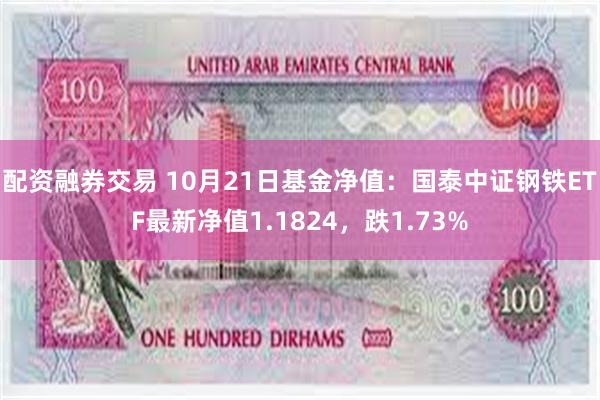 配资融券交易 10月21日基金净值：国泰中证钢铁ETF最新净值1.1824，跌1.73%