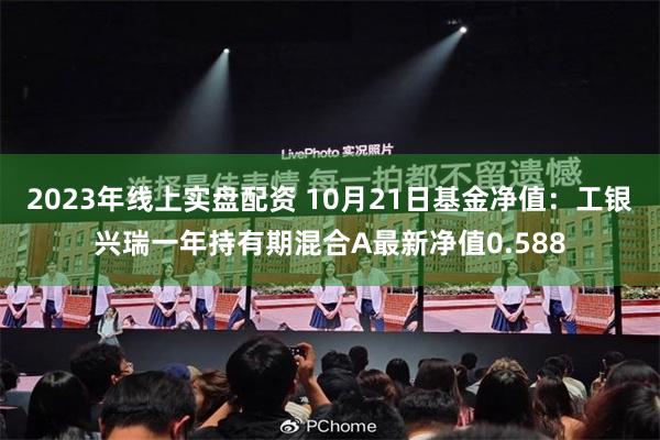 2023年线上实盘配资 10月21日基金净值：工银兴瑞一年持有期混合A最新净值0.588